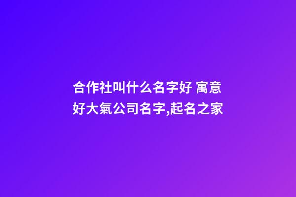 合作社叫什么名字好 寓意好大氣公司名字,起名之家-第1張-公司起名-玄機派